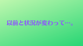 以前と状況が変わって